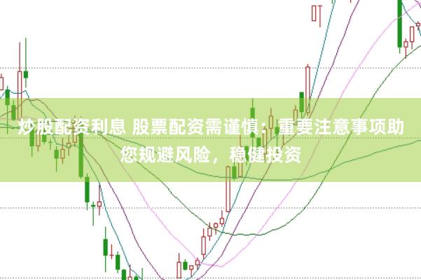 炒股配资利息 股票配资需谨慎：重要注意事项助您规避风险，稳健投资