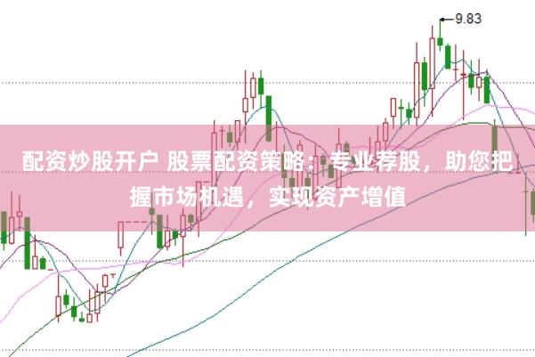 配资炒股开户 股票配资策略：专业荐股，助您把握市场机遇，实现资产增值