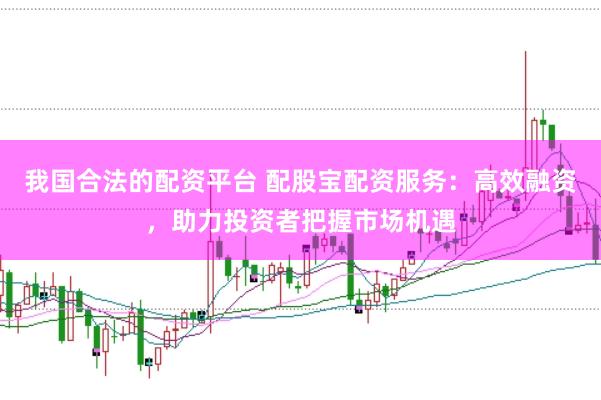 我国合法的配资平台 配股宝配资服务：高效融资，助力投资者把握市场机遇