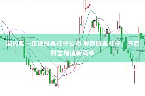 国内唯一正规股票杠杆公司 解锁股票杠杆：开启财富增值新篇章
