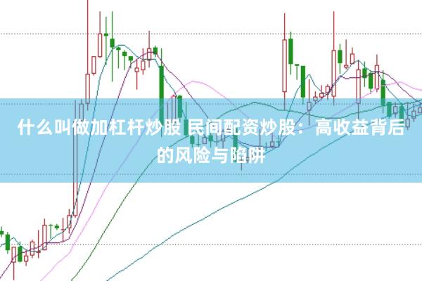 什么叫做加杠杆炒股 民间配资炒股：高收益背后的风险与陷阱