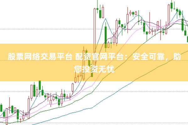 股票网络交易平台 配资官网平台：安全可靠，助您投资无忧
