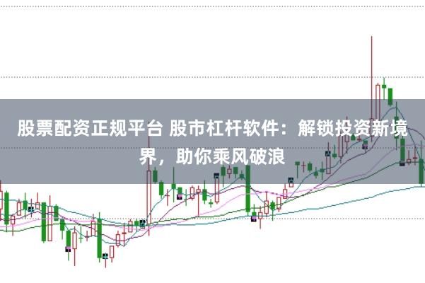 股票配资正规平台 股市杠杆软件：解锁投资新境界，助你乘风破浪