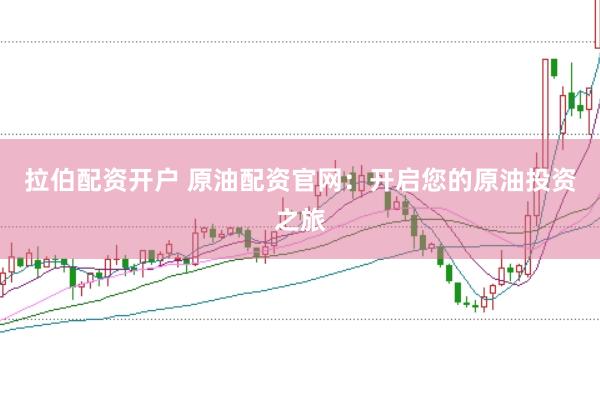 拉伯配资开户 原油配资官网：开启您的原油投资之旅
