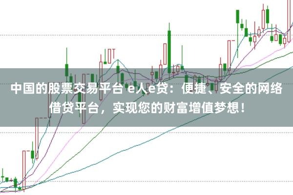 中国的股票交易平台 e人e贷：便捷、安全的网络借贷平台，实现您的财富增值梦想！
