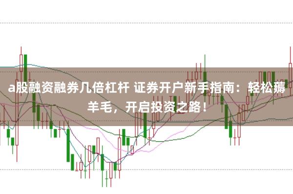 a股融资融券几倍杠杆 证券开户新手指南：轻松薅羊毛，开启投资之路！
