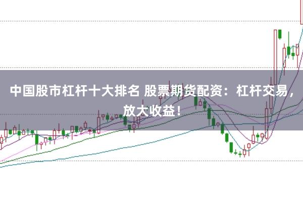 中国股市杠杆十大排名 股票期货配资：杠杆交易，放大收益！