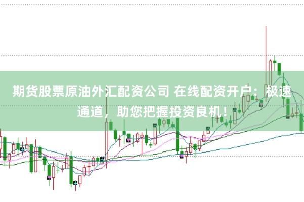 期货股票原油外汇配资公司 在线配资开户：极速通道，助您把握投资良机！