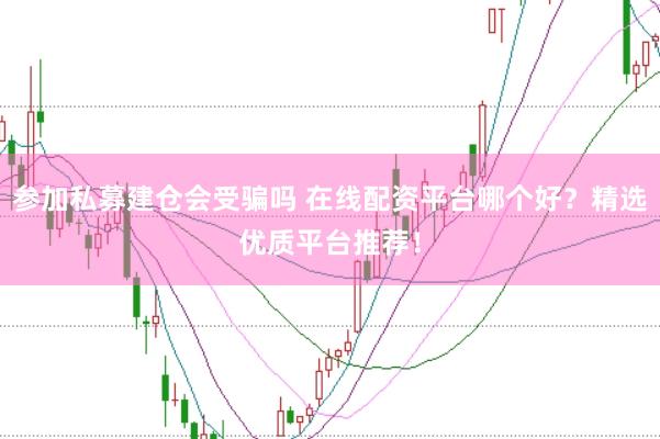 参加私募建仓会受骗吗 在线配资平台哪个好？精选优质平台推荐！