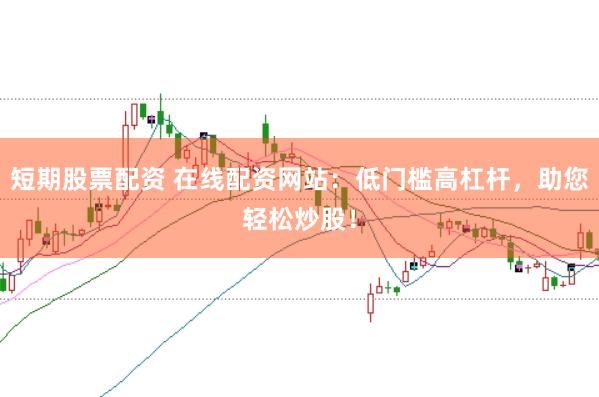 短期股票配资 在线配资网站：低门槛高杠杆，助您轻松炒股！