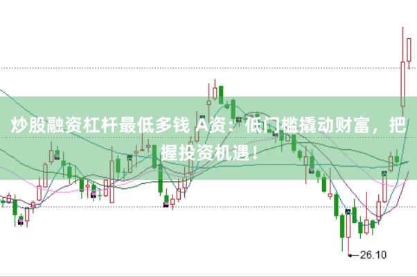 炒股融资杠杆最低多钱 A资：低门槛撬动财富，把握投资机遇！