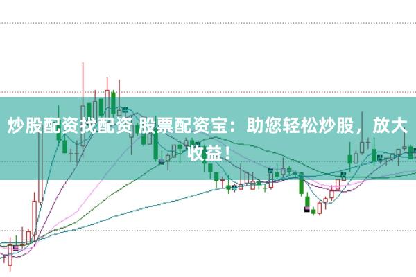 炒股配资找配资 股票配资宝：助您轻松炒股，放大收益！