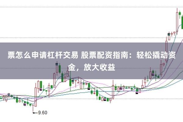 票怎么申请杠杆交易 股票配资指南：轻松撬动资金，放大收益
