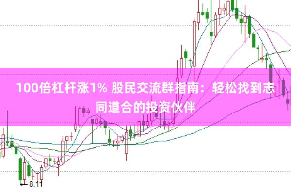 100倍杠杆涨1% 股民交流群指南：轻松找到志同道合的投资伙伴