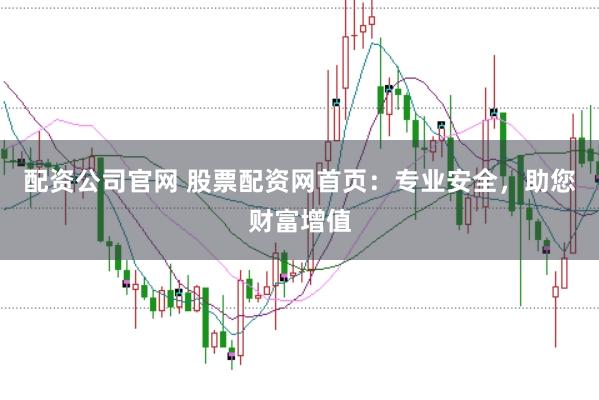 配资公司官网 股票配资网首页：专业安全，助您财富增值