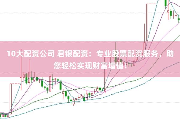 10大配资公司 君银配资：专业股票配资服务，助您轻松实现财富增值！