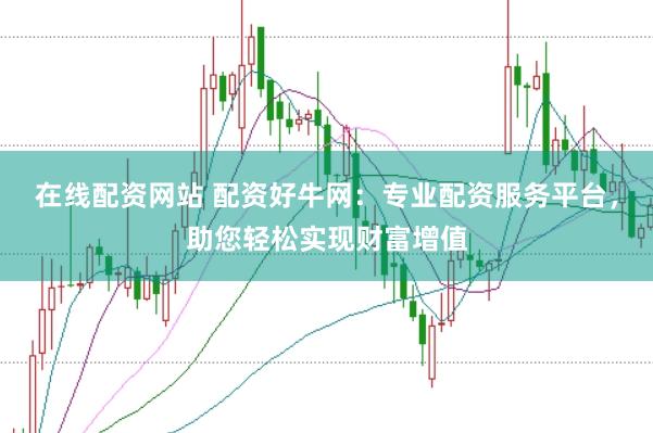 在线配资网站 配资好牛网：专业配资服务平台，助您轻松实现财富增值
