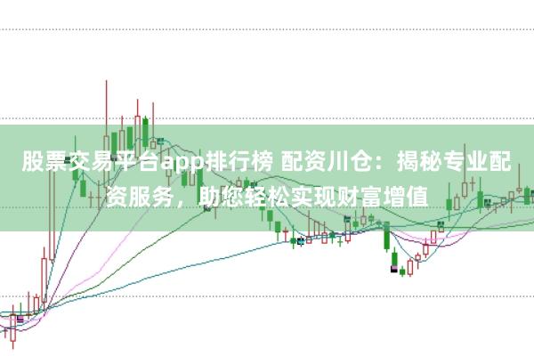 股票交易平台app排行榜 配资川仓：揭秘专业配资服务，助您轻松实现财富增值