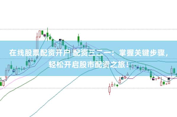在线股票配资开户 配资三二一：掌握关键步骤，轻松开启股市配资之旅！