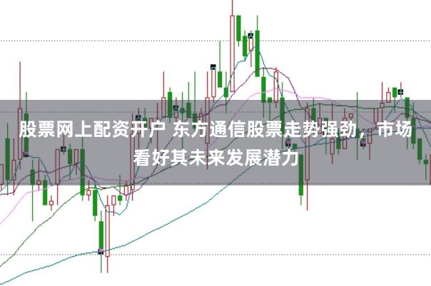 股票网上配资开户 东方通信股票走势强劲，市场看好其未来发展潜力