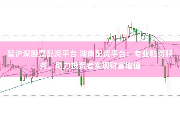 智沪深股票配资平台 湖南配资平台：专业融资服务，助力投资者实现财富增值