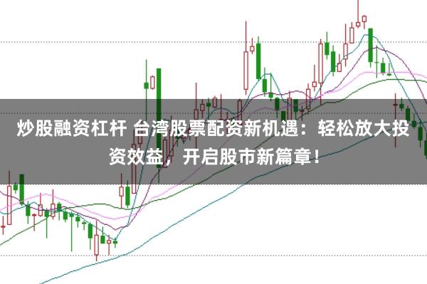 炒股融资杠杆 台湾股票配资新机遇：轻松放大投资效益，开启股市新篇章！