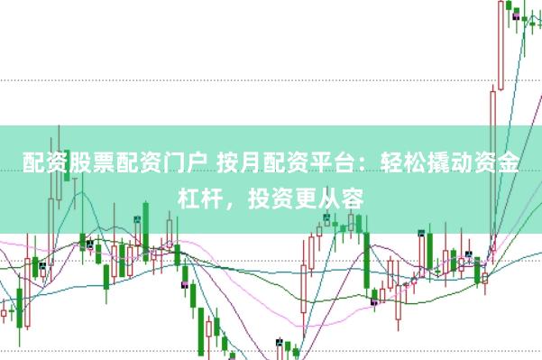 配资股票配资门户 按月配资平台：轻松撬动资金杠杆，投资更从容
