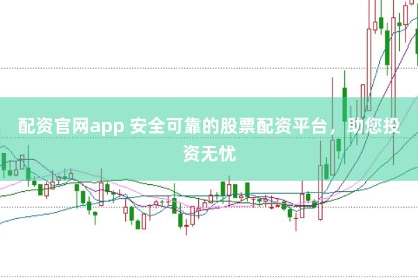 配资官网app 安全可靠的股票配资平台，助您投资无忧
