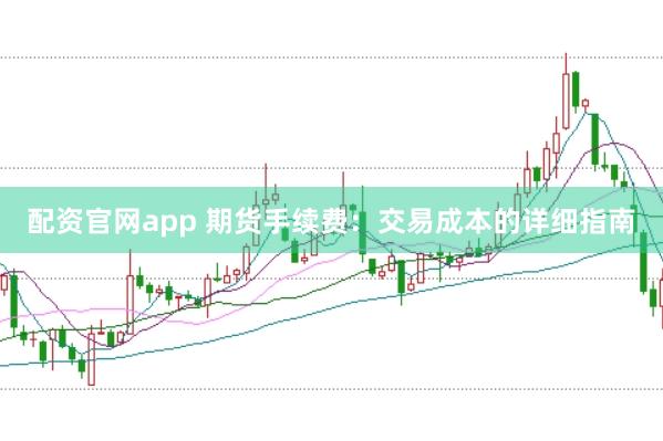 配资官网app 期货手续费：交易成本的详细指南