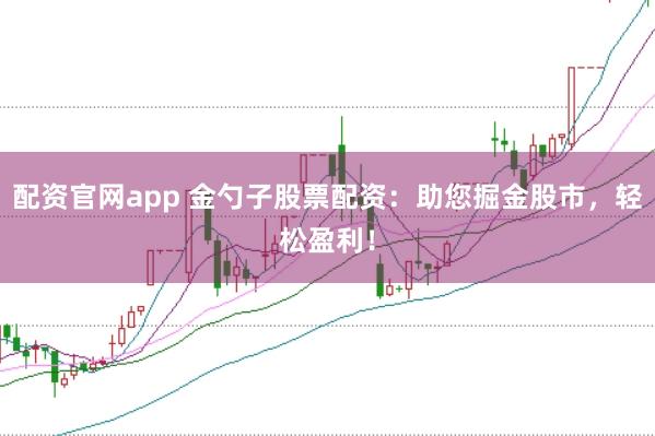 配资官网app 金勺子股票配资：助您掘金股市，轻松盈利！