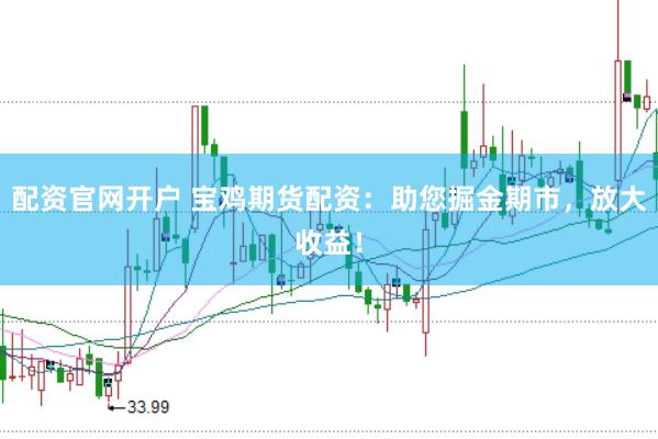 配资官网开户 宝鸡期货配资：助您掘金期市，放大收益！