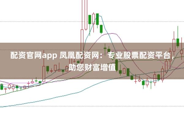 配资官网app 凤凰配资网：专业股票配资平台，助您财富增值