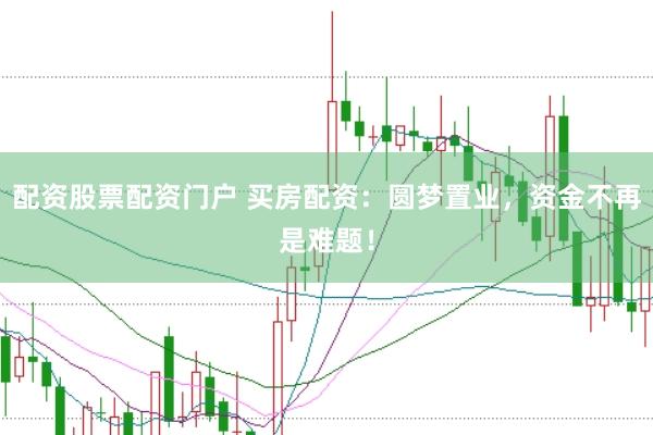 配资股票配资门户 买房配资：圆梦置业，资金不再是难题！