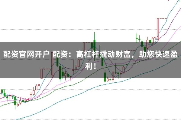 配资官网开户 配资：高杠杆撬动财富，助您快速盈利！