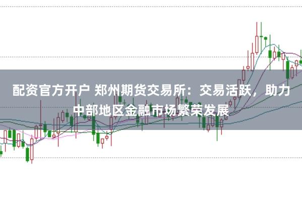 配资官方开户 郑州期货交易所：交易活跃，助力中部地区金融市场繁荣发展