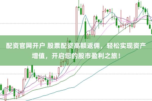 配资官网开户 股票配资高额返佣，轻松实现资产增值，开启您的股市盈利之旅！