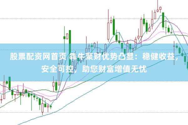 股票配资网首页 犇牛聚财优势凸显：稳健收益，安全可控，助您财富增值无忧