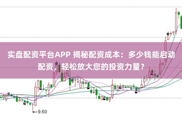 实盘配资平台APP 揭秘配资成本：多少钱能启动配资，轻松放大您的投资力量？