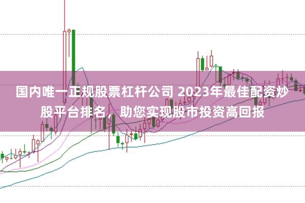 国内唯一正规股票杠杆公司 2023年最佳配资炒股平台排名，助您实现股市投资高回报