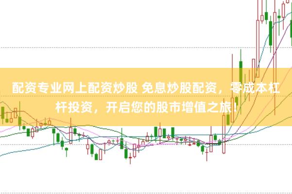 配资专业网上配资炒股 免息炒股配资，零成本杠杆投资，开启您的股市增值之旅！