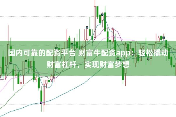 国内可靠的配资平台 财富牛配资app：轻松撬动财富杠杆，实现财富梦想