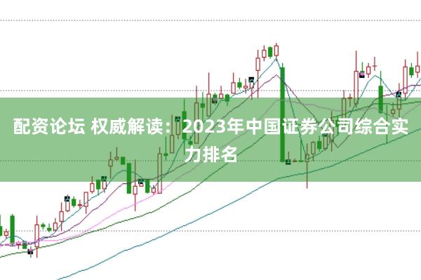 配资论坛 权威解读：2023年中国证券公司综合实力排名