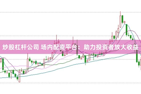 炒股杠杆公司 场内配资平台：助力投资者放大收益