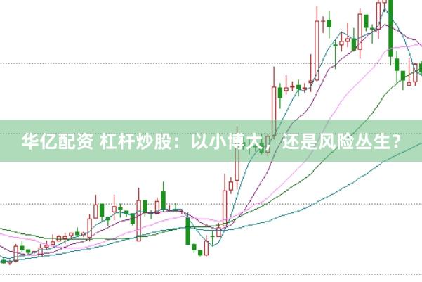 华亿配资 杠杆炒股：以小博大，还是风险丛生？