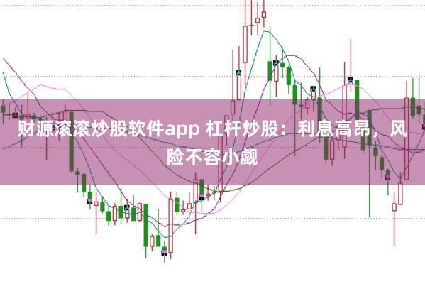 财源滚滚炒股软件app 杠杆炒股：利息高昂，风险不容小觑