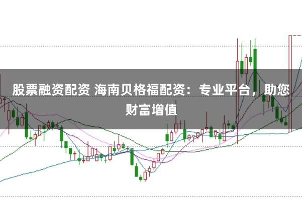 股票融资配资 海南贝格福配资：专业平台，助您财富增值