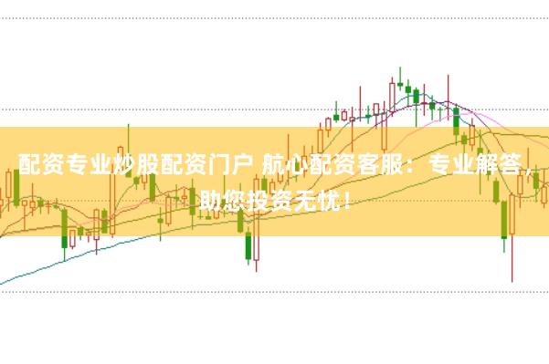 配资专业炒股配资门户 航心配资客服：专业解答，助您投资无忧！
