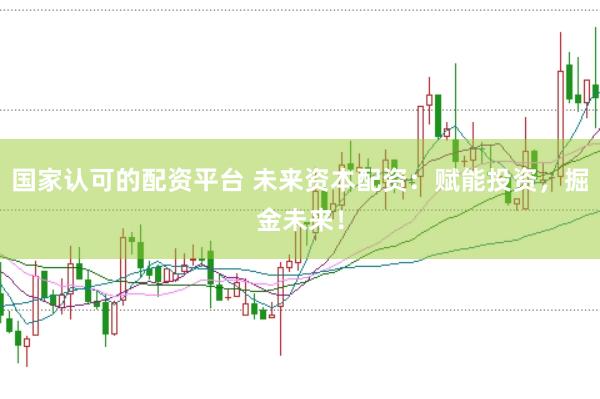 国家认可的配资平台 未来资本配资：赋能投资，掘金未来！