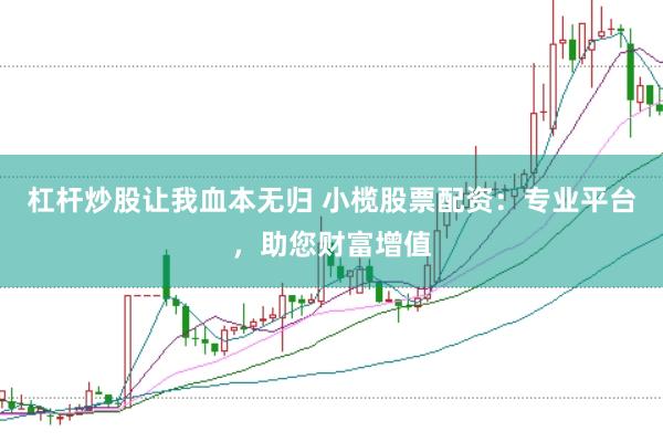 杠杆炒股让我血本无归 小榄股票配资：专业平台，助您财富增值