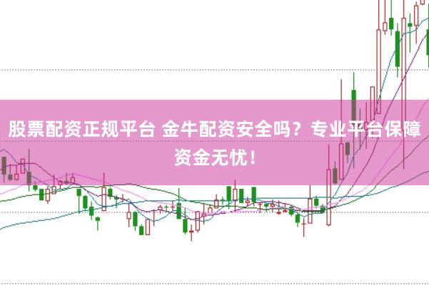 股票配资正规平台 金牛配资安全吗？专业平台保障资金无忧！